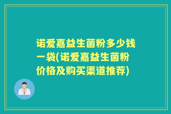 诺爱嘉益生菌粉多少钱一袋(诺爱嘉益生菌粉价格及购买渠道推荐)