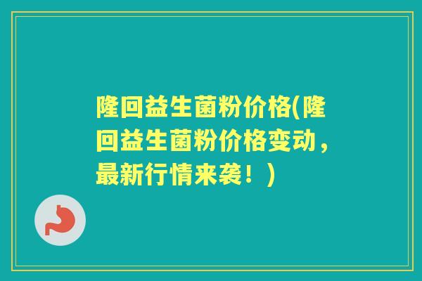 隆回益生菌粉价格(隆回益生菌粉价格变动，最新行情来袭！)