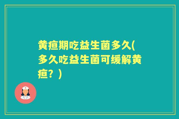 黄疸期吃益生菌多久(多久吃益生菌可缓解黄疸?) 黄疸期吃益生菌多久(多久吃益生菌可缓解黄疸?)