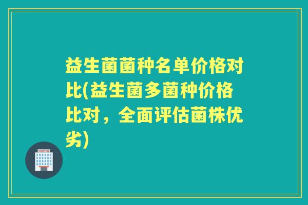 益生菌菌种名单价格对比(益生菌多菌种价格比对,全面评估菌株优劣) 益生菌菌种名单价格对比(益生菌多菌种价格比对,全面评估菌株优劣)