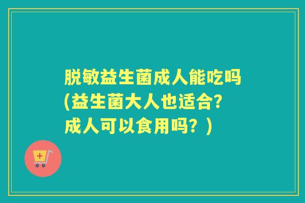 脱敏益生菌成人能吃吗(益生菌大人也适合？成人可以食用吗？)
