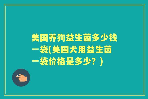 美国养狗益生菌多少钱一袋(美国犬用益生菌一袋价格是多少？)
