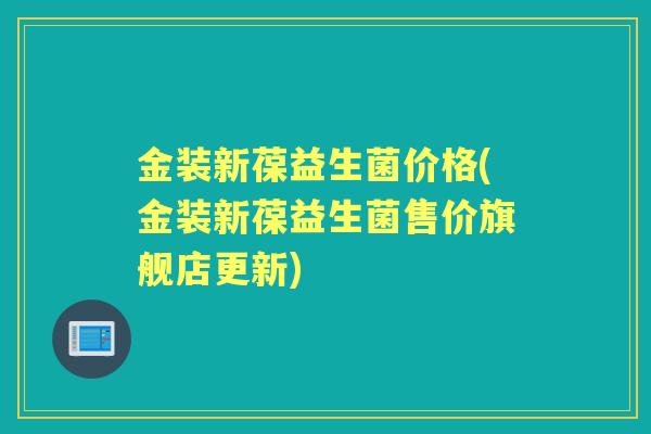 金装新葆益生菌价格(金装新葆益生菌售价旗舰店更新) 金装新葆益生菌价格(金装新葆益生菌售价旗舰店更新)