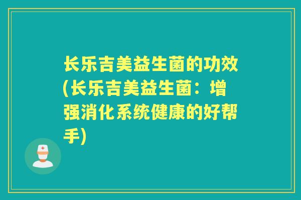 长乐吉美益生菌的功效(长乐吉美益生菌:增强消化系统健康的好帮手) 长乐吉美益生菌的功效(长乐吉美益生菌:增强消化系统健康的好帮手)