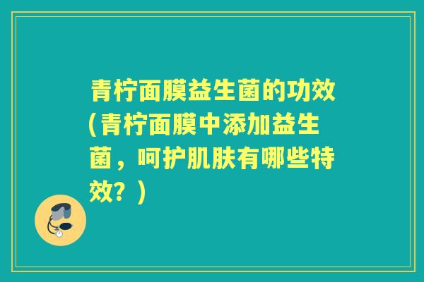 青柠面膜益生菌的功效(青柠面膜中添加益生菌，呵护肌肤有哪些特效？)