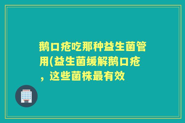 鹅口疮吃那种益生菌管用(益生菌缓解鹅口疮,这些菌株有效 鹅口疮吃那种益生菌管用(益生菌缓解鹅口疮,这些菌株有效