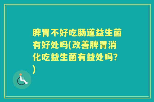 脾胃不好吃肠道益生菌有好处吗(改善脾胃消化吃益生菌有益处吗？)