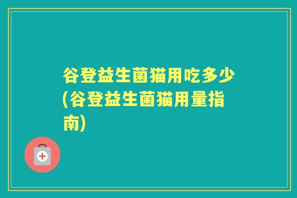 谷登益生菌猫用吃多少(谷登益生菌猫用量指南)