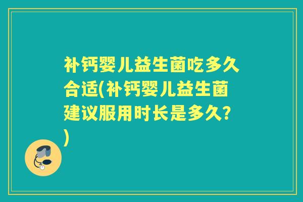 补钙婴儿益生菌吃多久合适(补钙婴儿益生菌建议服用时长是多久?) 补钙婴儿益生菌吃多久合适(补钙婴儿益生菌建议服用时长是多久?)