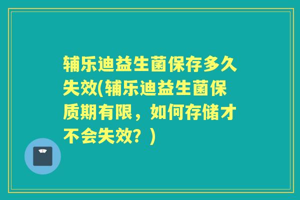 辅乐迪益生菌保存多久失效(辅乐迪益生菌保质期有限，如何存储才不会失效？)