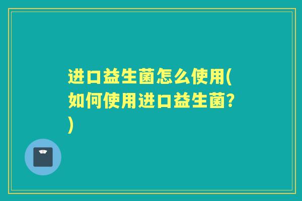 进口益生菌怎么使用(如何使用进口益生菌?) 进口益生菌怎么使用(如何使用进口益生菌?)