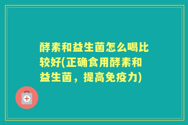 酵素和益生菌怎么喝比较好(正确食用酵素和益生菌，提高免疫力)