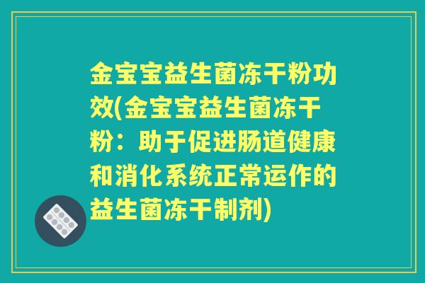 金宝宝益生菌冻干粉功效(金宝宝益生菌冻干粉：助于促进肠道健康和消化系统正常运作的益生菌冻干制剂)