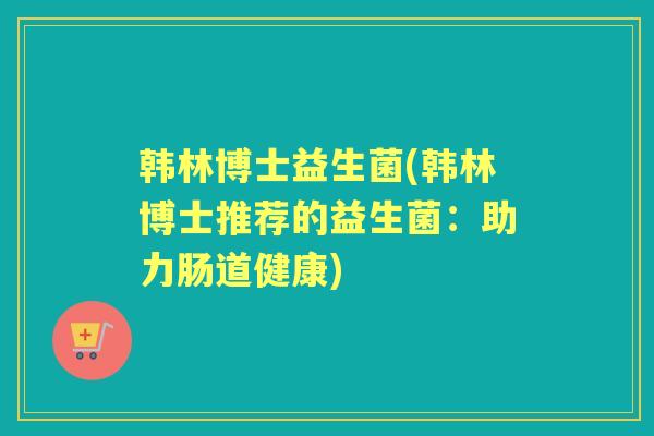 韩林博士益生菌(韩林博士推荐的益生菌：助力肠道健康)