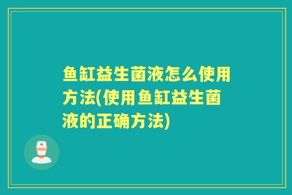 鱼缸益生菌液怎么使用方法(使用鱼缸益生菌液的正确方法)