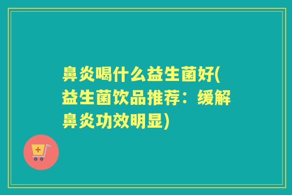 鼻炎喝什么益生菌好(益生菌饮品推荐：缓解鼻炎功效明显)