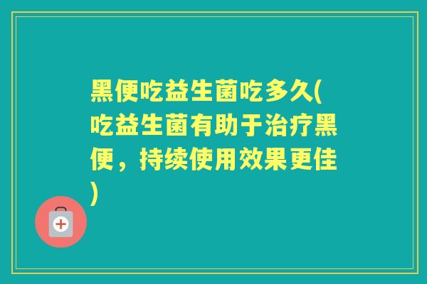 黑便吃益生菌吃多久(吃益生菌有助于黑便,持续使用效果更佳) 黑便吃益生菌吃多久(吃益生菌有助于黑便,持续使用效果更佳)