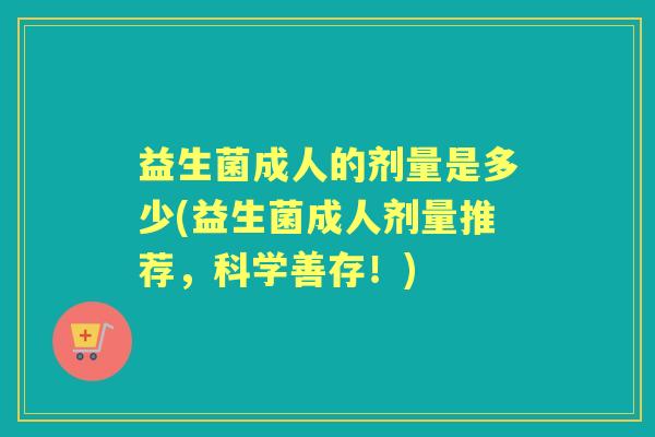 益生菌成人的剂量是多少(益生菌成人剂量推荐,科学善存!) 益生菌成人的剂量是多少(益生菌成人剂量推荐,科学善存!)