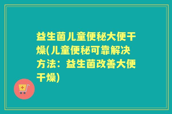 益生菌儿童大便干燥(儿童可靠解决方法:益生菌改善大便干燥) 益生菌儿童大便干燥(儿童可靠解决方法:益生菌改善大便干燥)