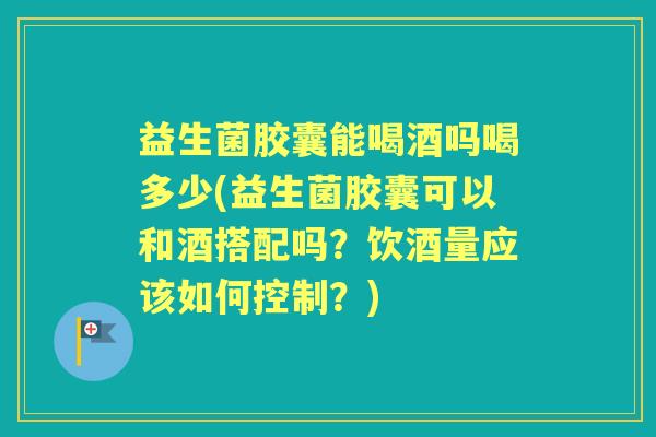 益生菌胶囊能喝酒吗喝多少(益生菌胶囊可以和酒搭配吗?饮酒量应该如何控制?) 益生菌胶囊能喝酒吗喝多少(益生菌胶囊可以和酒搭配吗?饮酒量应该如何控制?)