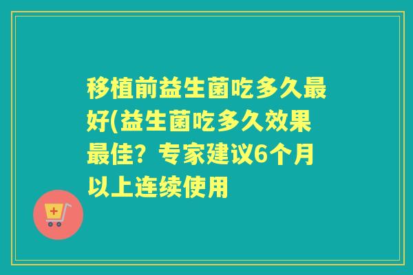 移植前益生菌吃多久最好(益生菌吃多久效果最佳？专家建议6个月以上连续使用