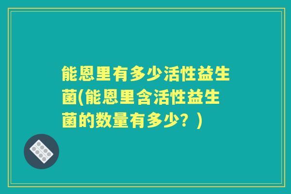 能恩里有多少活性益生菌(能恩里含活性益生菌的数量有多少?) 能恩里有多少活性益生菌(能恩里含活性益生菌的数量有多少?)