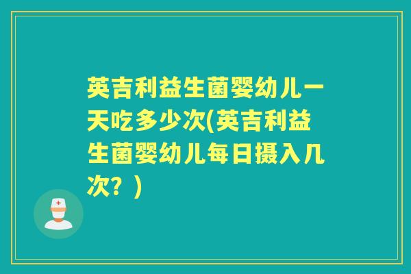 英吉利益生菌婴幼儿一天吃多少次(英吉利益生菌婴幼儿每日摄入几次?) 英吉利益生菌婴幼儿一天吃多少次(英吉利益生菌婴幼儿每日摄入几次?)