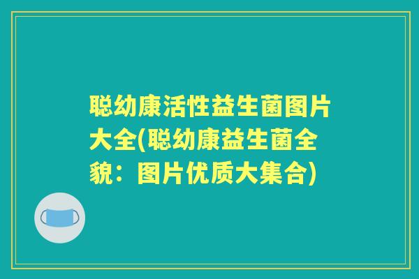 聪幼康活性益生菌图片大全(聪幼康益生菌全貌：图片优质大集合)