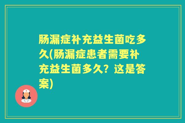 肠漏症补充益生菌吃多久(肠漏症患者需要补充益生菌多久?这是答案) 肠漏症补充益生菌吃多久(肠漏症患者需要补充益生菌多久?这是答案)
