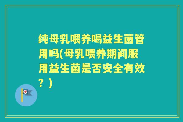 纯母乳喂养喝益生菌管用吗(母乳喂养期间服用益生菌是否安全有效？)