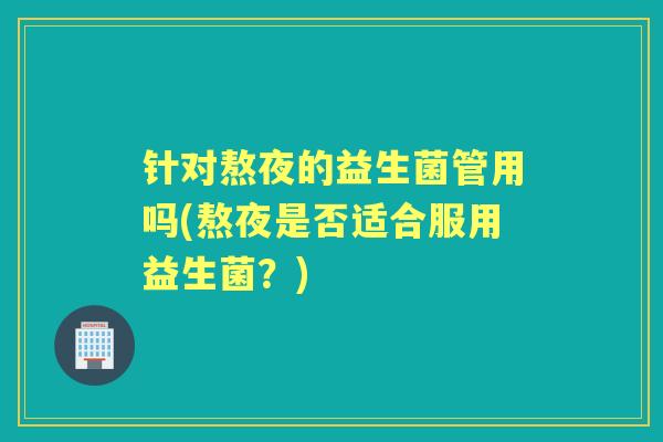 针对熬夜的益生菌管用吗(熬夜是否适合服用益生菌？)