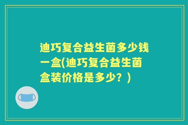 迪巧复合益生菌多少钱一盒(迪巧复合益生菌盒装价格是多少?) 迪巧复合益生菌多少钱一盒(迪巧复合益生菌盒装价格是多少?)