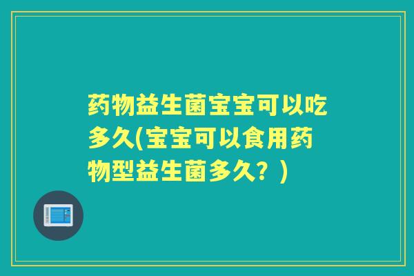 药物益生菌宝宝可以吃多久(宝宝可以食用药物型益生菌多久？)