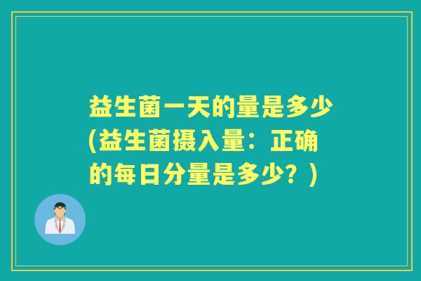 益生菌一天的量是多少(益生菌摄入量:正确的每日分量是多少?) 益生菌一天的量是多少(益生菌摄入量:正确的每日分量是多少?)