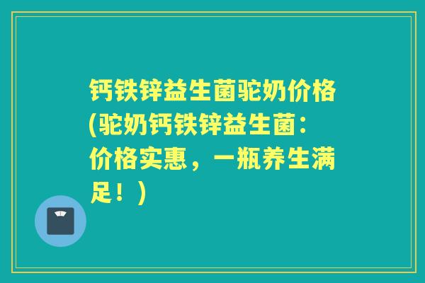 钙铁锌益生菌驼奶价格(驼奶钙铁锌益生菌:价格实惠,一瓶养生满足!) 钙铁锌益生菌驼奶价格(驼奶钙铁锌益生菌:价格实惠,一瓶养生满足!)