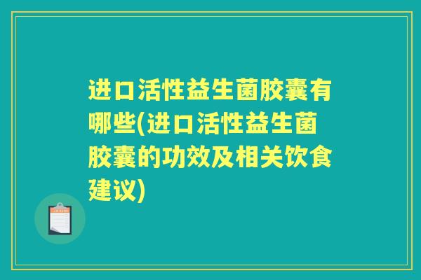进口活性益生菌胶囊有哪些(进口活性益生菌胶囊的功效及相关饮食建议) 进口活性益生菌胶囊有哪些(进口活性益生菌胶囊的功效及相关饮食建议)