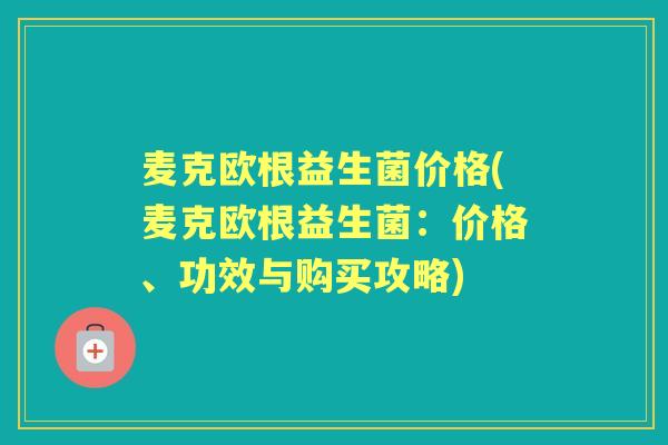 麦克欧根益生菌价格(麦克欧根益生菌:价格、功效与购买攻略) 麦克欧根益生菌价格(麦克欧根益生菌:价格、功效与购买攻略)