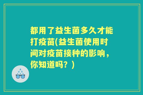 都用了益生菌多久才能打疫苗(益生菌使用时间对疫苗接种的影响,你知道吗?) 都用了益生菌多久才能打疫苗(益生菌使用时间对疫苗接种的影响,你知道吗?)