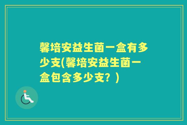馨培安益生菌一盒有多少支(馨培安益生菌一盒包含多少支?) 馨培安益生菌一盒有多少支(馨培安益生菌一盒包含多少支?)