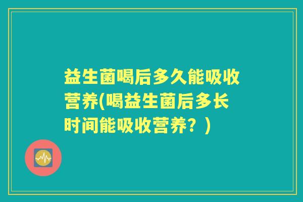 益生菌喝后多久能吸收营养(喝益生菌后多长时间能吸收营养?) 益生菌喝后多久能吸收营养(喝益生菌后多长时间能吸收营养?)