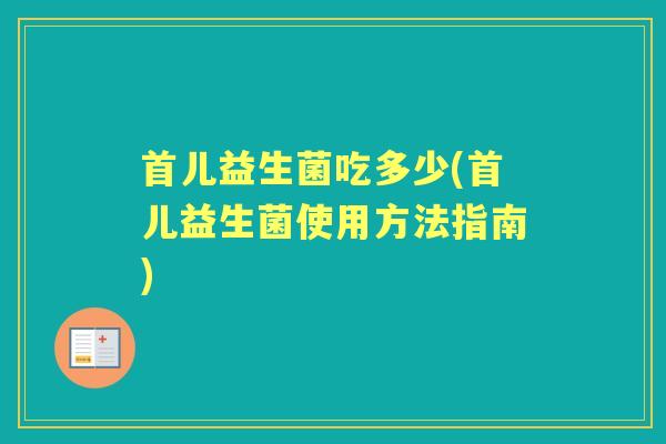 首儿益生菌吃多少(首儿益生菌使用方法指南) 首儿益生菌吃多少(首儿益生菌使用方法指南)