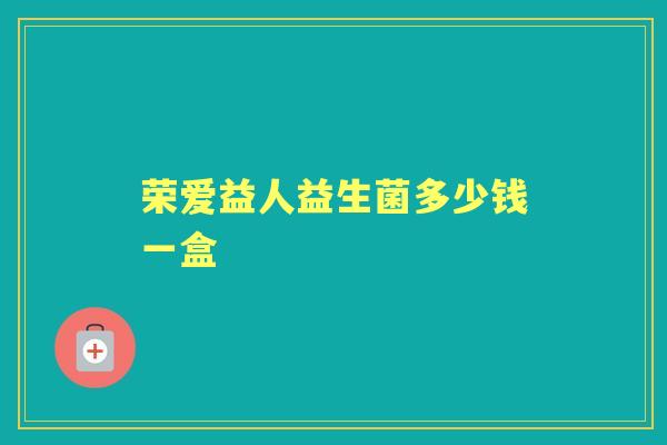 荣爱益人益生菌多少钱一盒 荣爱益人益生菌多少钱一盒