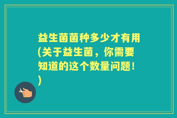 益生菌菌种多少才有用(关于益生菌，你需要知道的这个数量问题！)
