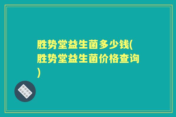 胜势堂益生菌多少钱(胜势堂益生菌价格查询)