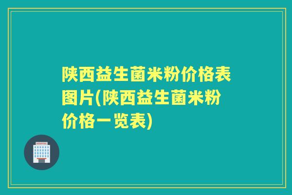陕西益生菌米粉价格表图片(陕西益生菌米粉价格一览表)
