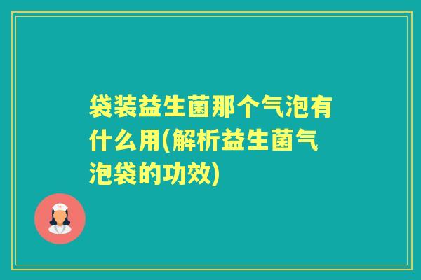 袋装益生菌那个气泡有什么用(解析益生菌气泡袋的功效) 袋装益生菌那个气泡有什么用(解析益生菌气泡袋的功效)