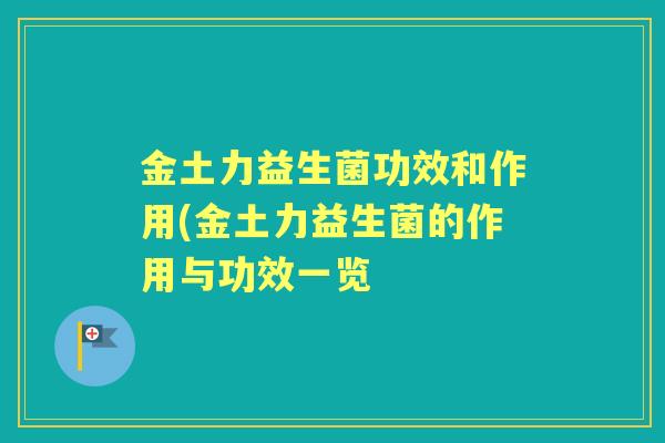 金土力益生菌功效和作用(金土力益生菌的作用与功效一览 金土力益生菌功效和作用(金土力益生菌的作用与功效一览