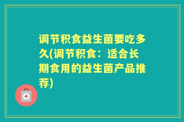 调节积食益生菌要吃多久(调节积食:适合长期食用的益生菌产品推荐) 调节积食益生菌要吃多久(调节积食:适合长期食用的益生菌产品推荐)