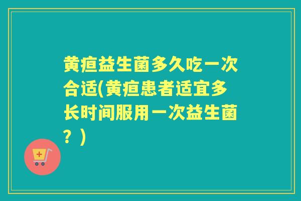 黄疸益生菌多久吃一次合适(黄疸患者适宜多长时间服用一次益生菌?) 黄疸益生菌多久吃一次合适(黄疸患者适宜多长时间服用一次益生菌?)