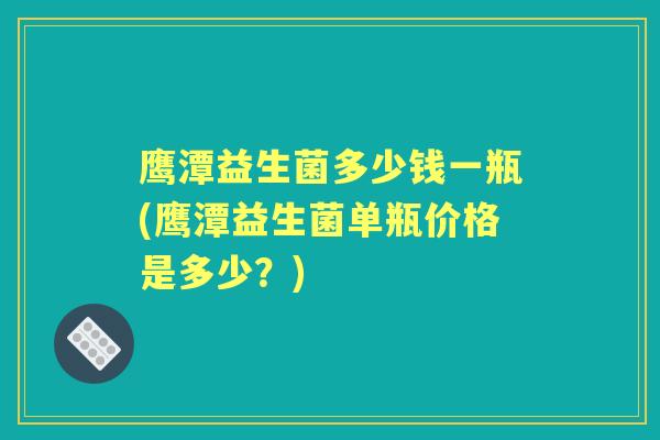 鹰潭益生菌多少钱一瓶(鹰潭益生菌单瓶价格是多少？)